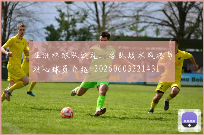 亚洲杯球队巡礼：各队战术风格与核心球员介绍_20260603221431
