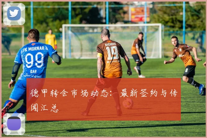 德甲转会市场动态:最新签约与传闻汇总
