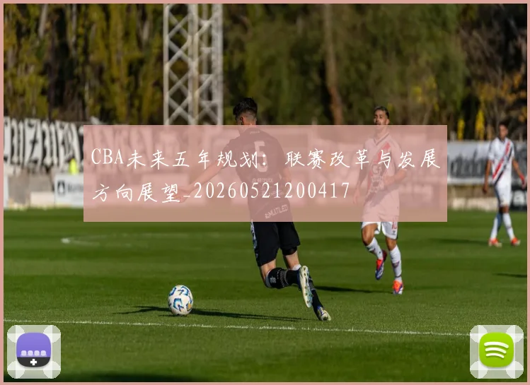 CBA未来五年规划:联赛改革与发展方向展望_20260521200417