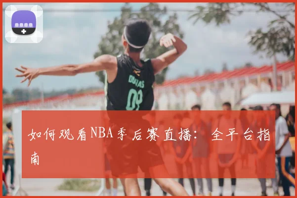 如何观看NBA季后赛直播:全平台指南