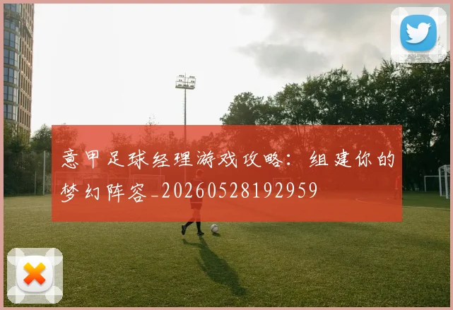 意甲足球经理游戏攻略：组建你的梦幻阵容_20260528192959