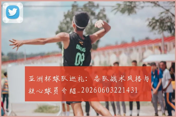 亚洲杯球队巡礼：各队战术风格与核心球员介绍_20260603221431