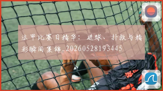 法甲比赛日精华：进球、扑救与精彩瞬间集锦_20260528193445