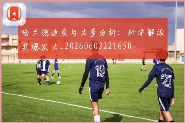 哈兰德速度与力量分析:科学解读其爆发力_20260603221650