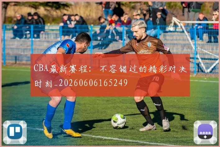 CBA最新赛程：不容错过的精彩对决时刻_20260606165249