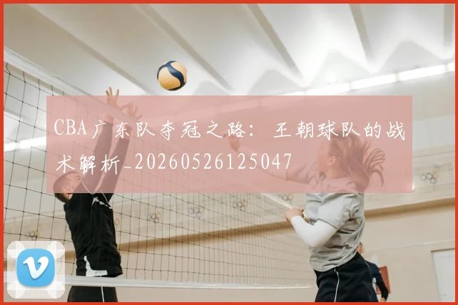 CBA广东队夺冠之路:王朝球队的战术解析_20260526125047