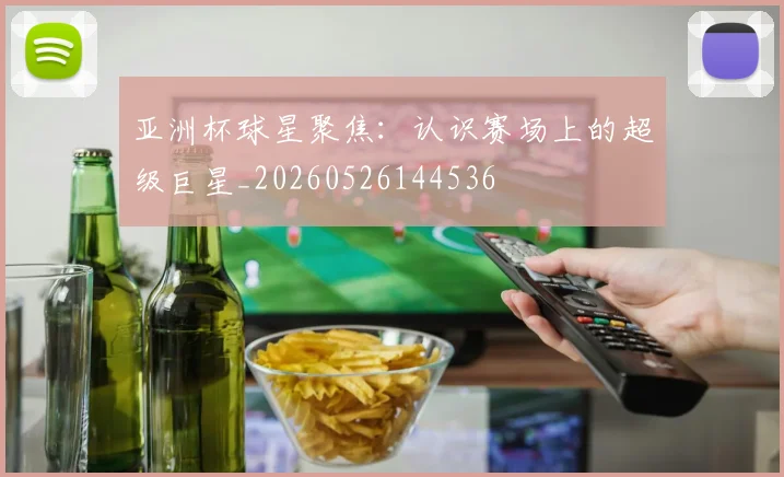 亚洲杯球星聚焦:认识赛场上的超级巨星_20260526144536