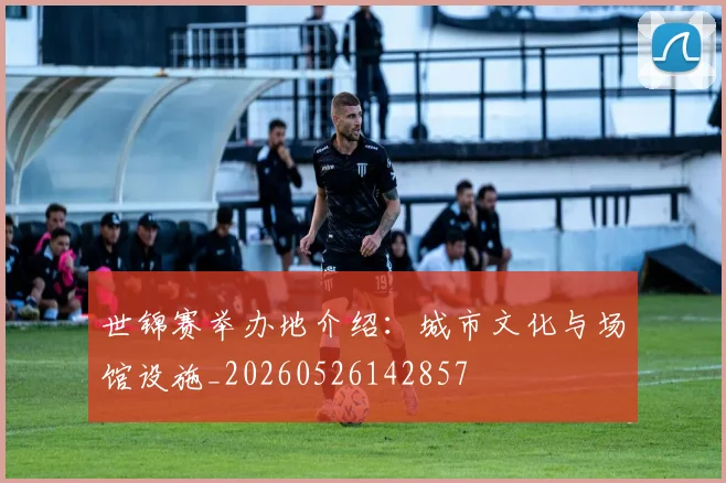 世锦赛举办地介绍:城市文化与场馆设施_20260526142857
