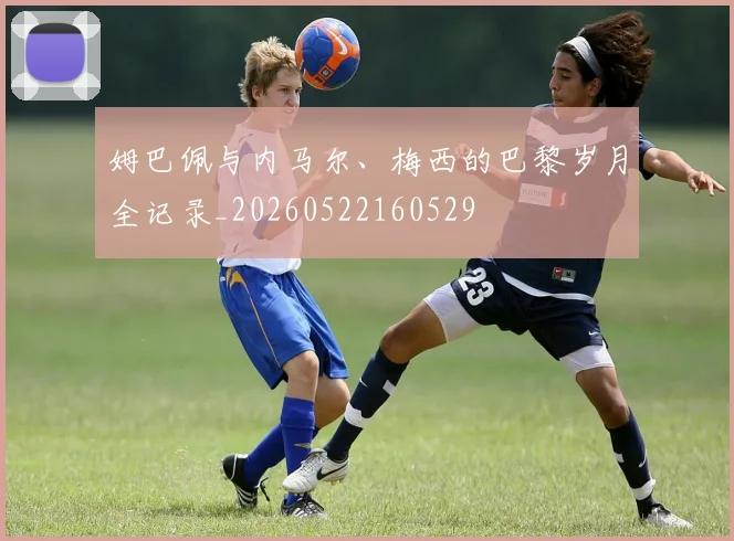 姆巴佩与内马尔、梅西的巴黎岁月全记录_20260522160529