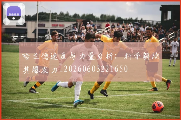 哈兰德速度与力量分析:科学解读其爆发力_20260603221650