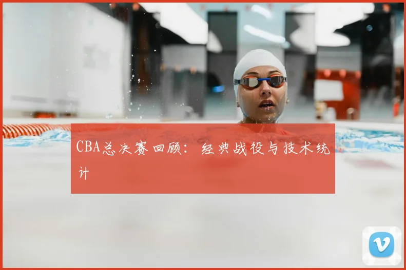 CBA总决赛回顾：经典战役与技术统计