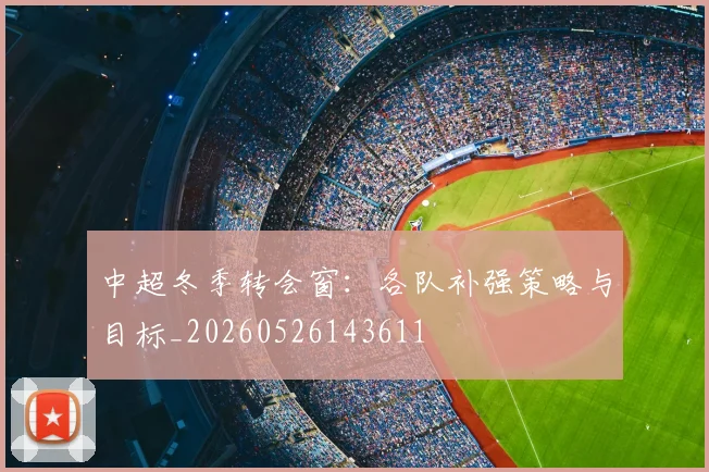 中超冬季转会窗:各队补强策略与目标_20260526143611
