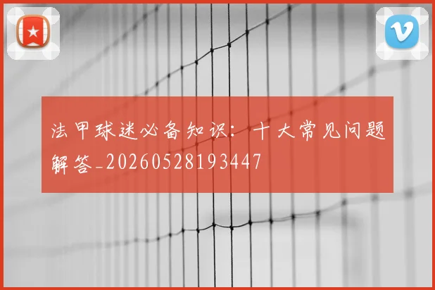法甲球迷必备知识：十大常见问题解答_20260528193447