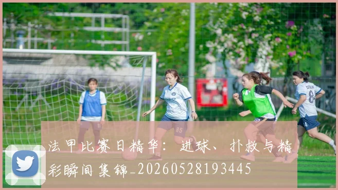 法甲比赛日精华：进球、扑救与精彩瞬间集锦_20260528193445