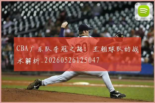 CBA广东队夺冠之路:王朝球队的战术解析_20260526125047