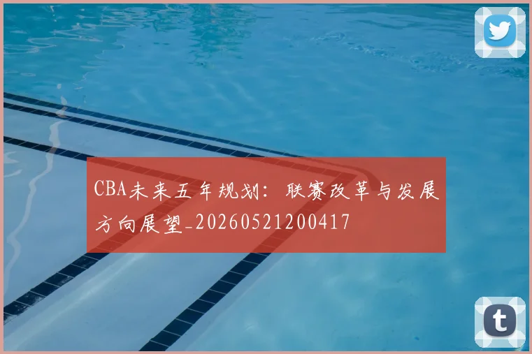 CBA未来五年规划:联赛改革与发展方向展望_20260521200417