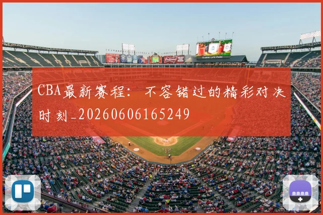 CBA最新赛程:不容错过的精彩对决时刻_20260606165249