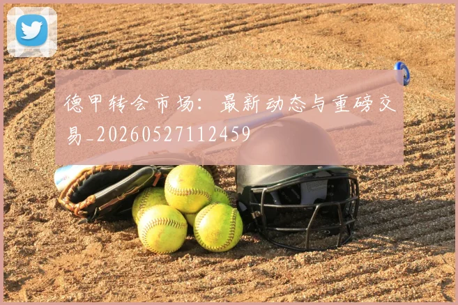 德甲转会市场:最新动态与重磅交易_20260527112459